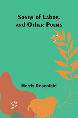 Songs of Labor, and Other Poems - Rosenfeld, Morris