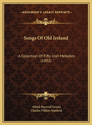 Songs of Old Ireland: A Collection of Fifty Irish Melodies (1882) - Graves, Alfred Perceval, and Stanford, Charles Villiers (Editor)
