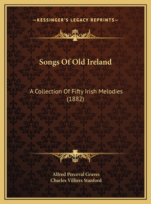 Songs Of Old Ireland: A Collection Of Fifty Irish Melodies (1882) - Graves, Alfred Perceval, and Stanford, Charles Villiers (Editor)