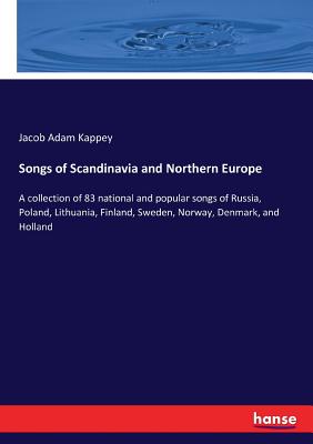 Songs of Scandinavia and Northern Europe: A collection of 83 national and popular songs of Russia, Poland, Lithuania, Finland, Sweden, Norway, Denmark, and Holland - Kappey, Jacob Adam
