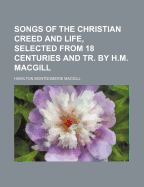 Songs of the Christian Creed and Life, Selected from 18 Centuries and Tr. by H.M. Macgill