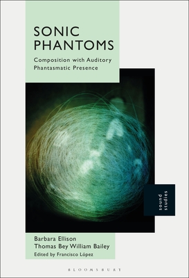 Sonic Phantoms: Composition with Auditory Phantasmatic Presence - Ellison, Barbara, and Bailey, Thomas Bey William, and Lpez, Francisco (Editor)