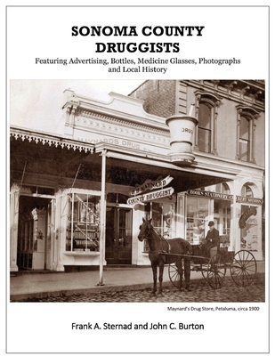 Sonoma County Druggists: Featuring Advertising, Bottles, Medicine Glasses, Photographs, and Local History - Sternad, Frank a, and Burton, John C