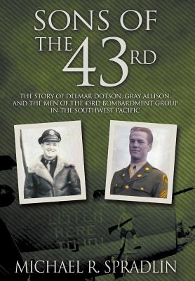 Sons of the 43rd: The Story of Delmar Dotson, Gray Allison, and the Men of the 43rd Bombardment Group in the Southwest Pacific - Spradlin, Michael R