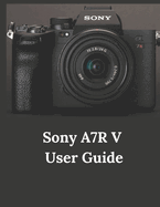 Sony A7R V User Guide: A Practical Guide to Photography and Videography with the A7R V