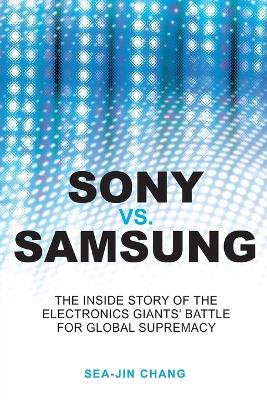 Sony Vs Samsung: The Inside Story of the Electronics Giants' Battle for Global Supremacy - Chang, Sea-Jin