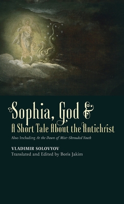 Sophia, God & A Short Tale About the Antichrist: Also Including At the Dawn of Mist-Shrouded Youth - Solovyov, Vladimir, and Jakim, Boris (Editor)