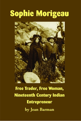 Sophie Morigeau: Free Trader, Free Woman, Nineteenth Century Indian Entrepreneur - Barman, Jean, and Lozar, Steve (Afterword by)