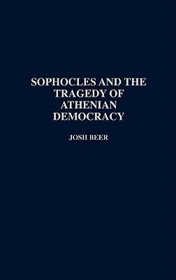 Sophocles and the Tragedy of Athenian Democracy - Beer, Josh, and Beer, D G