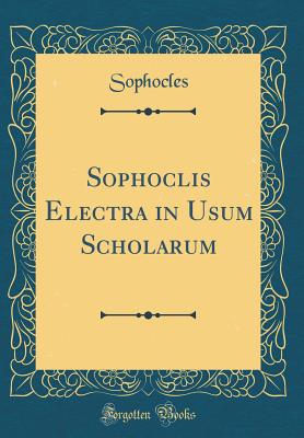 Sophoclis Electra: In Usum Scholarum (Classic Reprint) - Sophocles, Sophocles