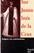 Sor Juana Ines de La Cruz: Religion, Art, & Feminism - Kirk, Pamela