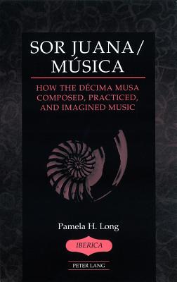 Sor Juana/Msica: How the Dcima Musa Composed, Practiced, and Imagined Music - Lauer, A Robert (Editor), and Long, Pamela H