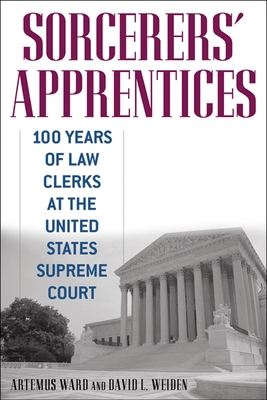 Sorcerers' Apprentices: 100 Years of Law Clerks at the United States Supreme Court - Ward, Artemus, and Weiden, David L