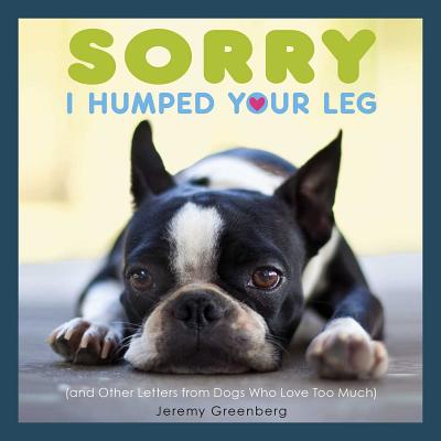 Sorry I Humped Your Leg: (And Other Letters from Dogs Who Love Too Much) - Greenberg, Jeremy