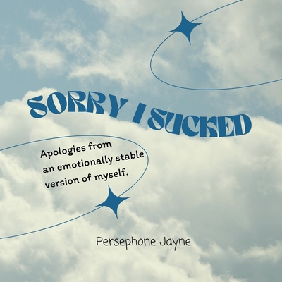 Sorry I Sucked: Apologies from an emotionally stable version of myself. - Jayne, Persephone