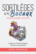 Sortil?ges en Bocaux pour D?butants: Cr?ation de Charmes Magiques Puissants et Intentionnels