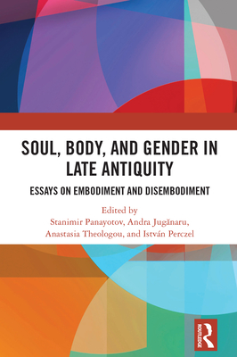Soul, Body, and Gender in Late Antiquity: Essays on Embodiment and Disembodiment - Panayotov, Stanimir (Editor), and Jug naru, Andra (Editor), and Theologou, Anastasia (Editor)
