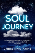 Soul Journey: Your Beginner's Guide to Astrology, Your Sign, and Navigating Your Life