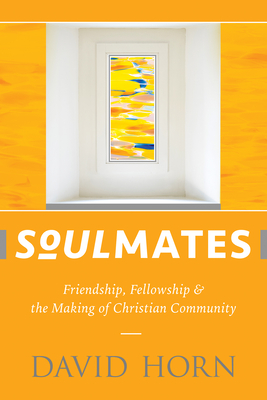 Soulmates: Friendship, Fellowship & the Making of Christian Community - Horn, David