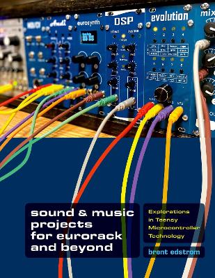 Sound & Music Projects for Eurorack and Beyond: Explorations in Teensy(r) Microcontroller Technology - Edstrom, Brent