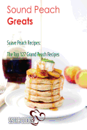Sound Peach Greats: Suave Peach Recipes, the Top 127 Grand Peach Recipes
