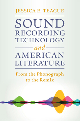 Sound Recording Technology and American Literature: From the Phonograph to the Remix - Teague, Jessica E.