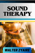Sound Therapy: A Complete Guide For Exploring The Power Of Sound And Unlocking Healing Frequencies For Harmonizing Mind And Body