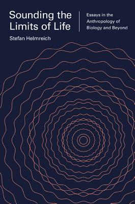 Sounding the Limits of Life: Essays in the Anthropology of Biology and Beyond - Helmreich, Stefan, and Roosth, Sophia (Contributions by), and Friedner, Michele (Contributions by)