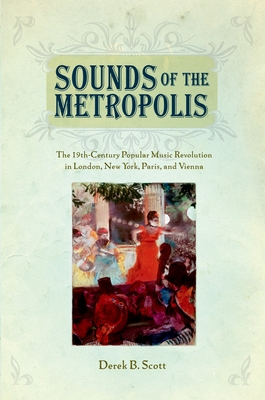 Sounds of the Metropolis: The 19th Century Popular Music Revolution in London, New York, Paris and Vienna - Scott, Derek B