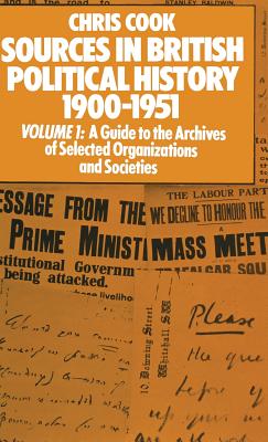 Sources in British Political History 1900-1951: Volume I: A Guide to the Archives of Selected Organisations and Societies - Cook, Chris, Dr., and Jones, Philip, and Sinclair, Josephine