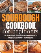 Sourdough Cookbook For Beginners: The Ultimate Guide to Traditional Artisan Sourdough at Home Beginner's Guide