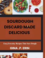 Sourdough Discard Made Delicious: " Easy, Everyday Recipes That Save Dough"