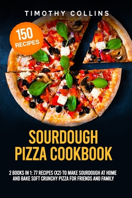 Sourdough Pizza Cookbook: 2 Books In 1: 77 Recipes (x2) To Make Sourdough At Home And Bake Soft Crunchy Pizza For Friends And Family - Collins, Timothy