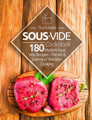 Sous Vide Cookbook: 180 Modern Sous Vide Recipes - The Art and Science of Precision Cooking at Home - Baker, Tina B