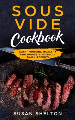 Sous Vide Cookbook: Easy, Modern, Healthy and Budget-Friendly Daily Recipes - Shelton, Susan