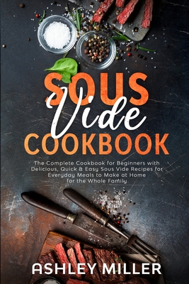 Sous Vide Cookbook: The Complete Cookbook for Beginners with Delicious, Quick & Easy Sous Vide Recipes for Everyday Meals to Make at Home for the Whole Family - Miller, Ashley