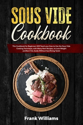 Sous Vide Cookbook: This Cookbook for Beginners Will Teach You How to Use the Sous Vide Cooking Technique, with Many New Recipes, to Lose Weight and Burn Fat, Easily Without Sacrificing Taste! - Williams, Frank