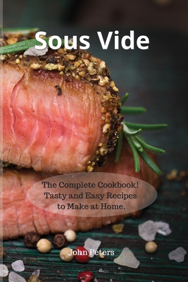 Sous Vide: The Complete Cookbook! Tasty and Easy Recipes to Make at Home. - Peters, John