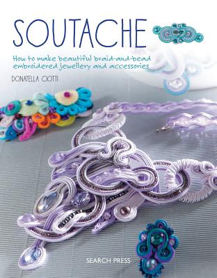 Soutache: How to Make Beautiful Braid-and-Bead Embroidered Jewellery and Accessories - Ciotti, Donatella