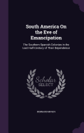 South America On the Eve of Emancipation: The Southern Spanish Colonies in the Last Half-Century of Their Dependence