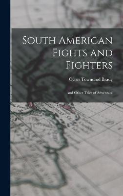 South American Fights and Fighters: And Other Tales of Adventure - Brady, Cyrus Townsend