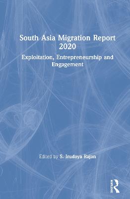 South Asia Migration Report 2020: Exploitation, Entrepreneurship and Engagement - Rajan, S Irudaya (Editor)