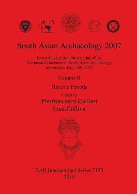 South Asian Archaeology 2007: Proceedings of the 19th Meeting of the European Association of South Asian Archaeology in Ravenna Italy July 2007. Volum: Volume II: Historic Periods - Callieri, Pierfrancesco (Editor), and Colliva, Luca (Editor)