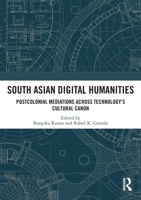 South Asian Digital Humanities: Postcolonial Mediations across Technology's Cultural Canon - Risam, Roopika (Editor), and K Gairola, Rahul (Editor)