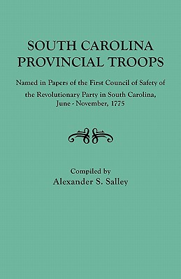South Carolina Provincial Troops Named in Papers of the First Council of Safety of the Revolutionary Party in South Carolina, June-November, 1775 - Salley, Alexander S, Jr.