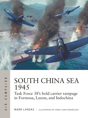 South China Sea 1945: Task Force 38's Bold Carrier Rampage in Formosa, Luzon, and Indochina - Lardas, Mark