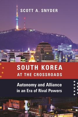 South Korea at the Crossroads: Autonomy and Alliance in an Era of Rival Powers - Snyder, Scott A.