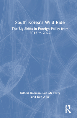 South Korea's Wild Ride: The Big Shifts in Foreign Policy from 2013 to 2022 - Rozman, Gilbert, and Terry, Sue Mi, and Jo, Eun A