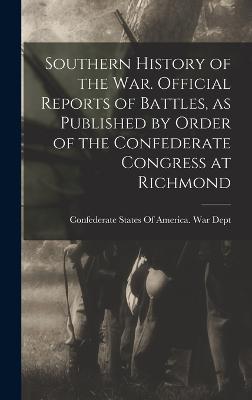 Southern History of the war. Official Reports of Battles, as Published by Order of the Confederate Congress at Richmond - Confederate States of America War Dept (Creator)