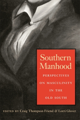 Southern Manhood: Perspectives on Masculinity in the Old South - Friend, Craig Thompson (Editor), and Glover, Lorri (Editor)